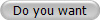 Do you want